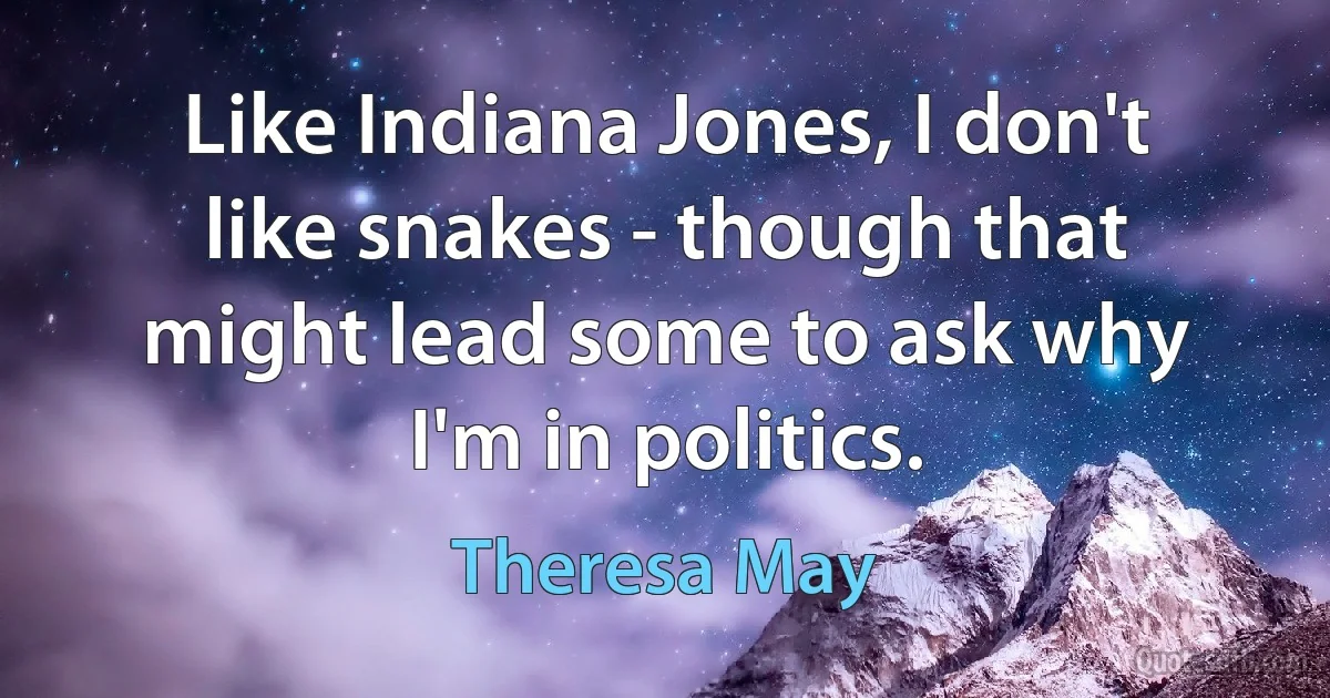 Like Indiana Jones, I don't like snakes - though that might lead some to ask why I'm in politics. (Theresa May)