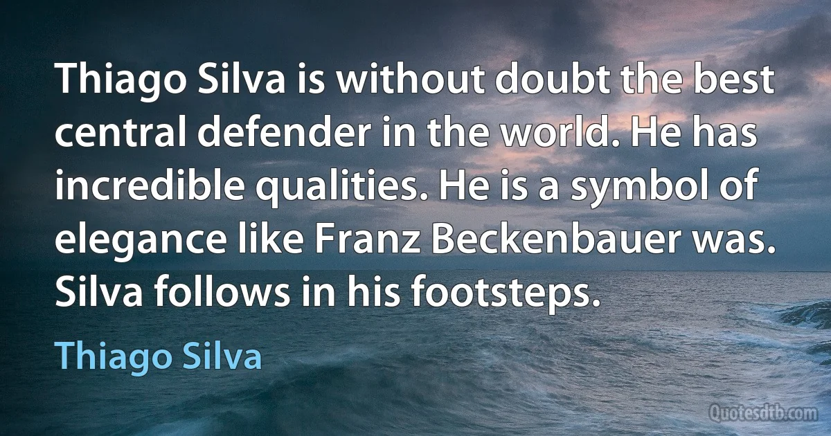 Thiago Silva is without doubt the best central defender in the world. He has incredible qualities. He is a symbol of elegance like Franz Beckenbauer was. Silva follows in his footsteps. (Thiago Silva)