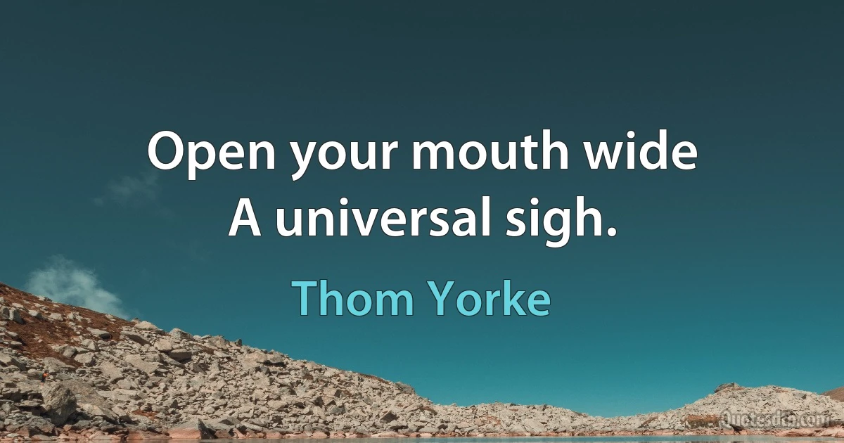 Open your mouth wide
A universal sigh. (Thom Yorke)