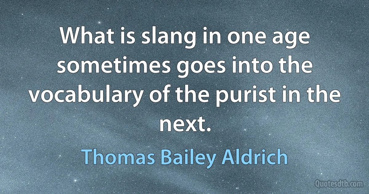 What is slang in one age sometimes goes into the vocabulary of the purist in the next. (Thomas Bailey Aldrich)