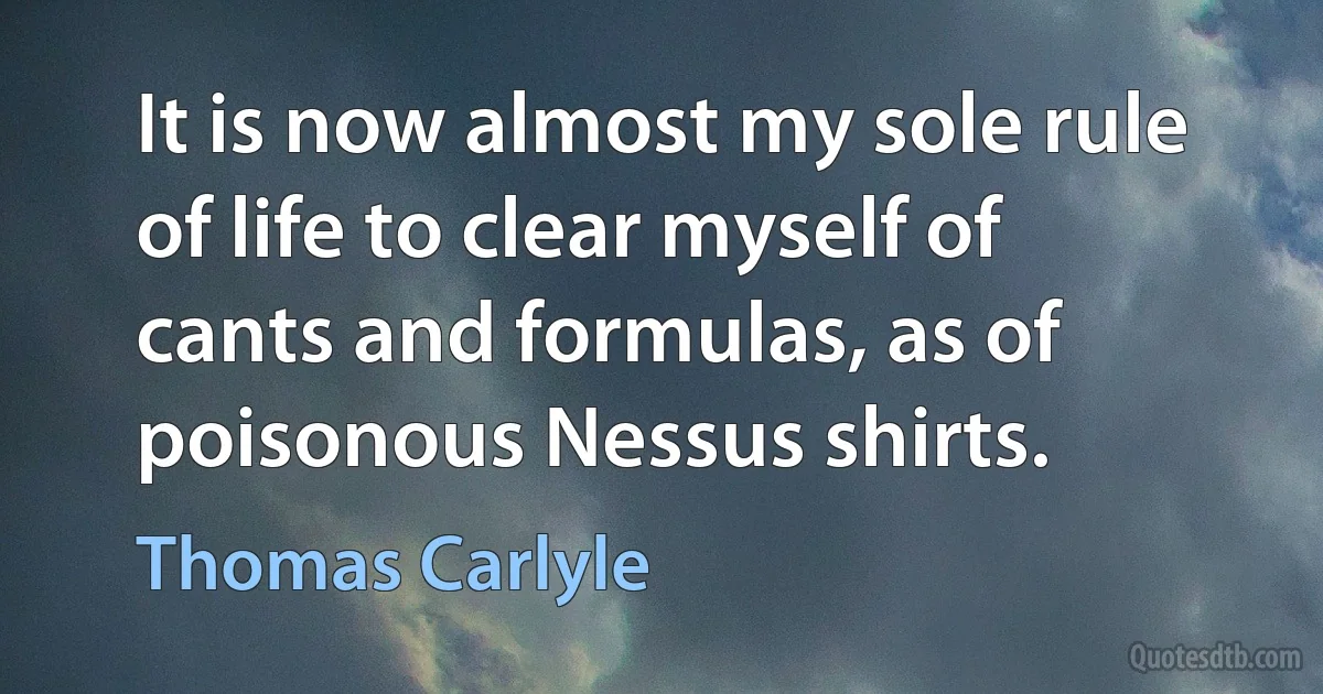 It is now almost my sole rule of life to clear myself of cants and formulas, as of poisonous Nessus shirts. (Thomas Carlyle)