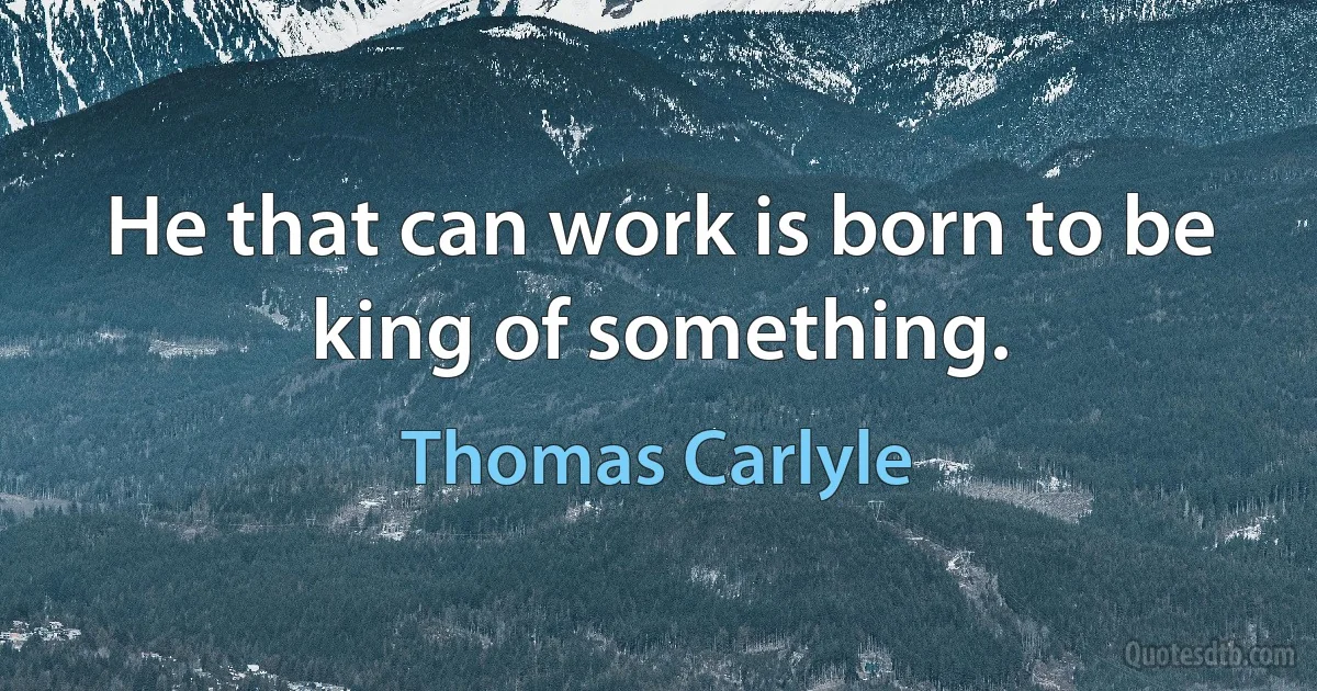 He that can work is born to be king of something. (Thomas Carlyle)