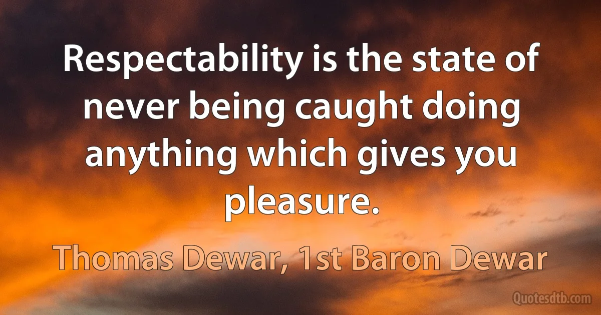 Respectability is the state of never being caught doing anything which gives you pleasure. (Thomas Dewar, 1st Baron Dewar)