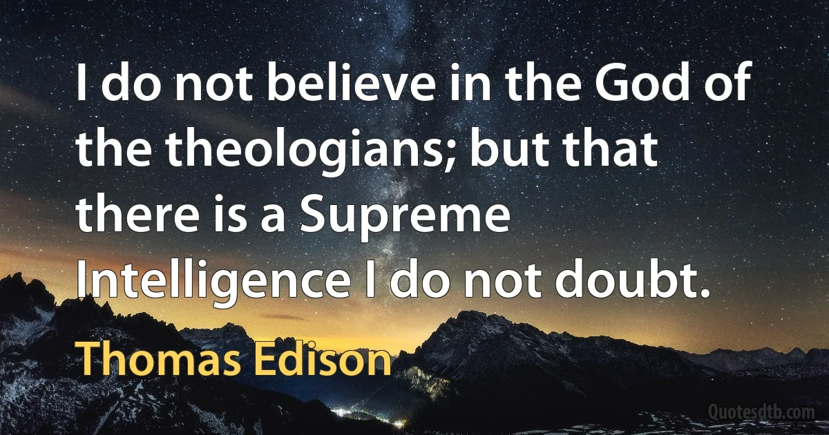 I do not believe in the God of the theologians; but that there is a Supreme Intelligence I do not doubt. (Thomas Edison)