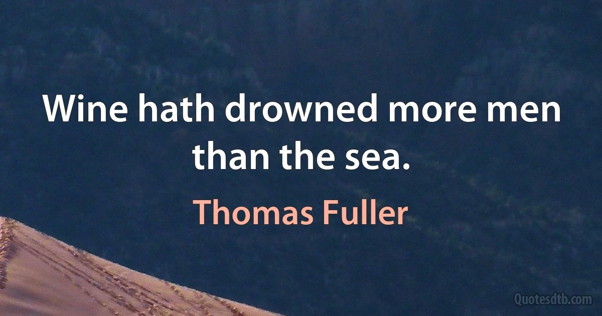 Wine hath drowned more men than the sea. (Thomas Fuller)