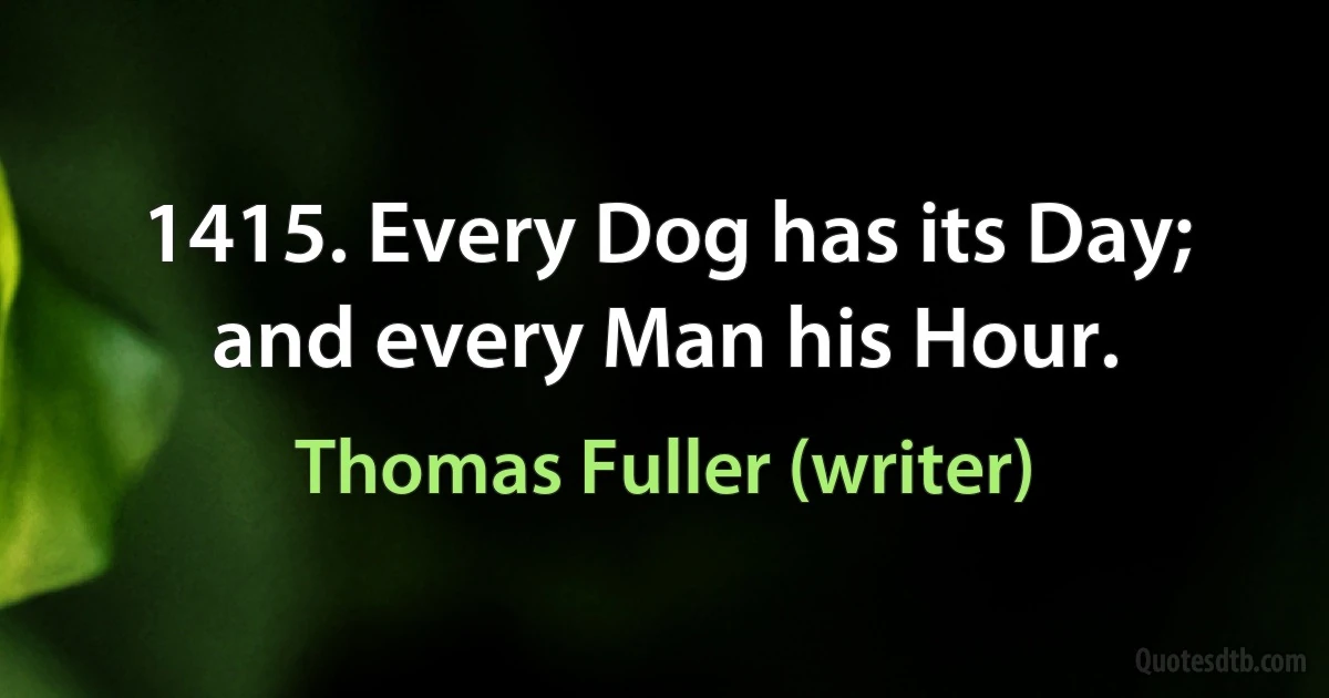 1415. Every Dog has its Day; and every Man his Hour. (Thomas Fuller (writer))