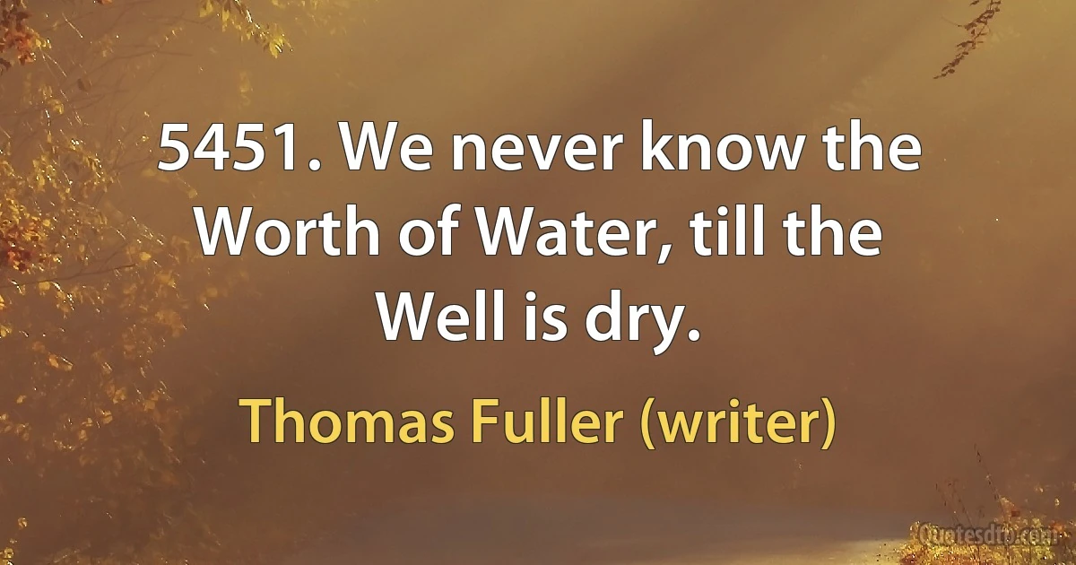 5451. We never know the Worth of Water, till the Well is dry. (Thomas Fuller (writer))