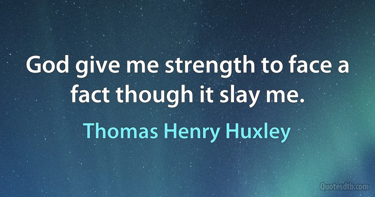 God give me strength to face a fact though it slay me. (Thomas Henry Huxley)