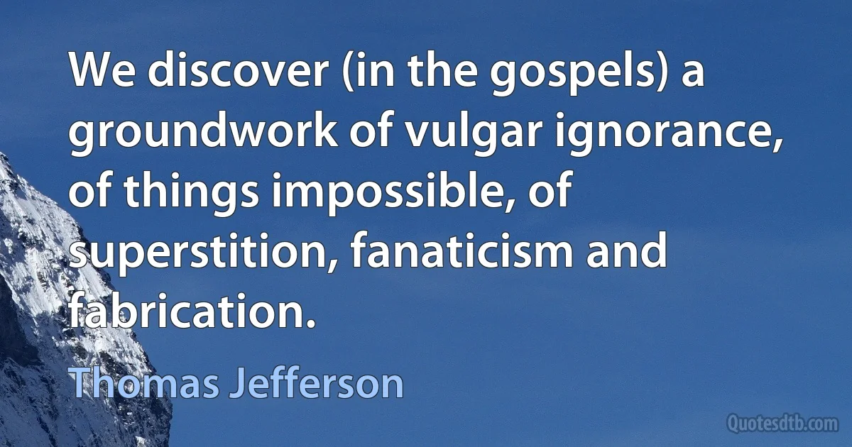 We discover (in the gospels) a groundwork of vulgar ignorance, of things impossible, of superstition, fanaticism and fabrication. (Thomas Jefferson)