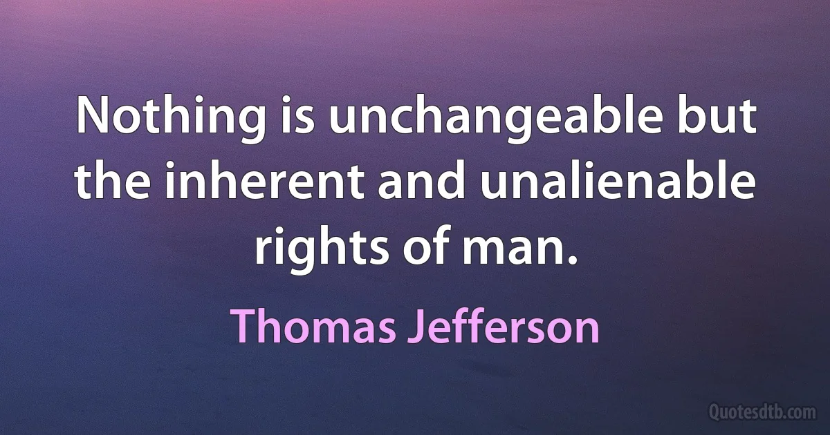 Nothing is unchangeable but the inherent and unalienable rights of man. (Thomas Jefferson)