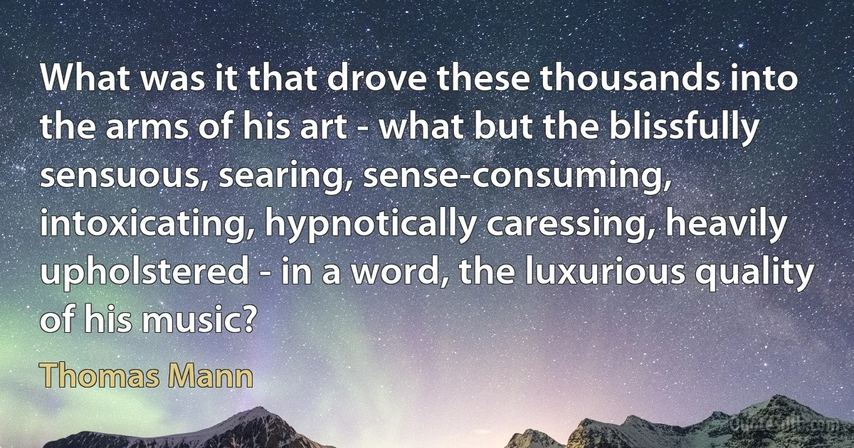 What was it that drove these thousands into the arms of his art - what but the blissfully sensuous, searing, sense-consuming, intoxicating, hypnotically caressing, heavily upholstered - in a word, the luxurious quality of his music? (Thomas Mann)