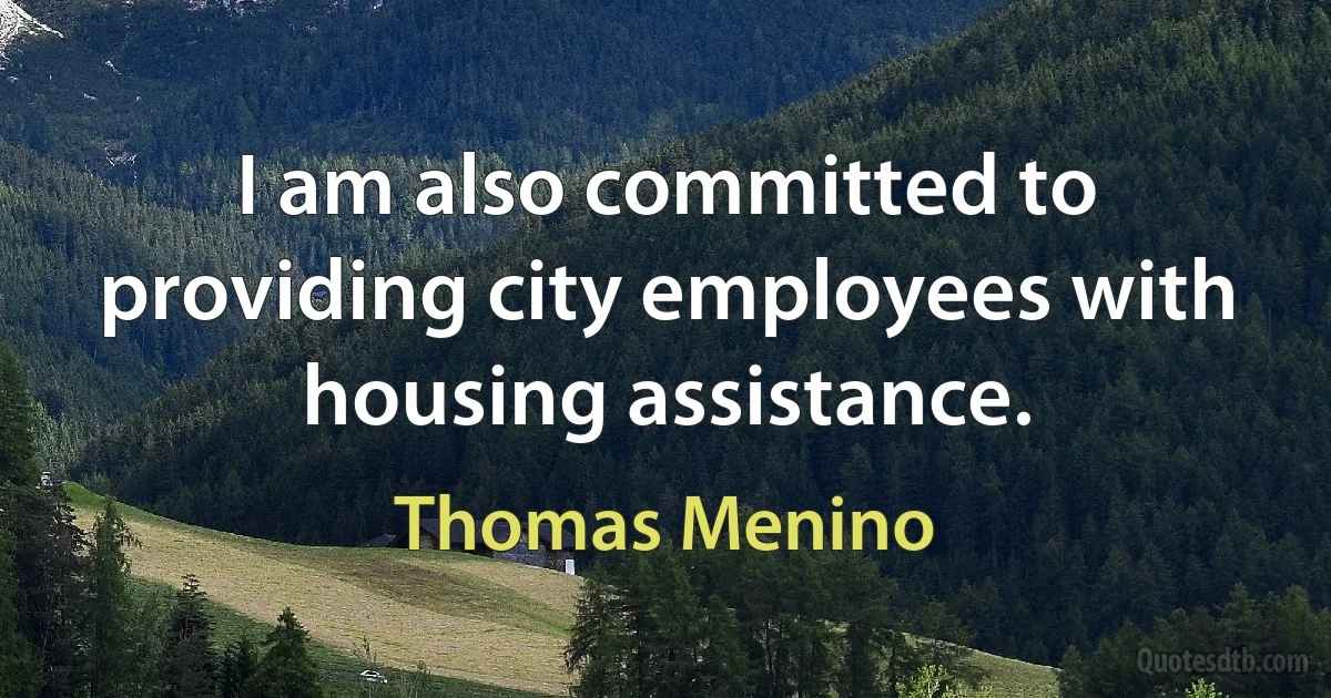 I am also committed to providing city employees with housing assistance. (Thomas Menino)