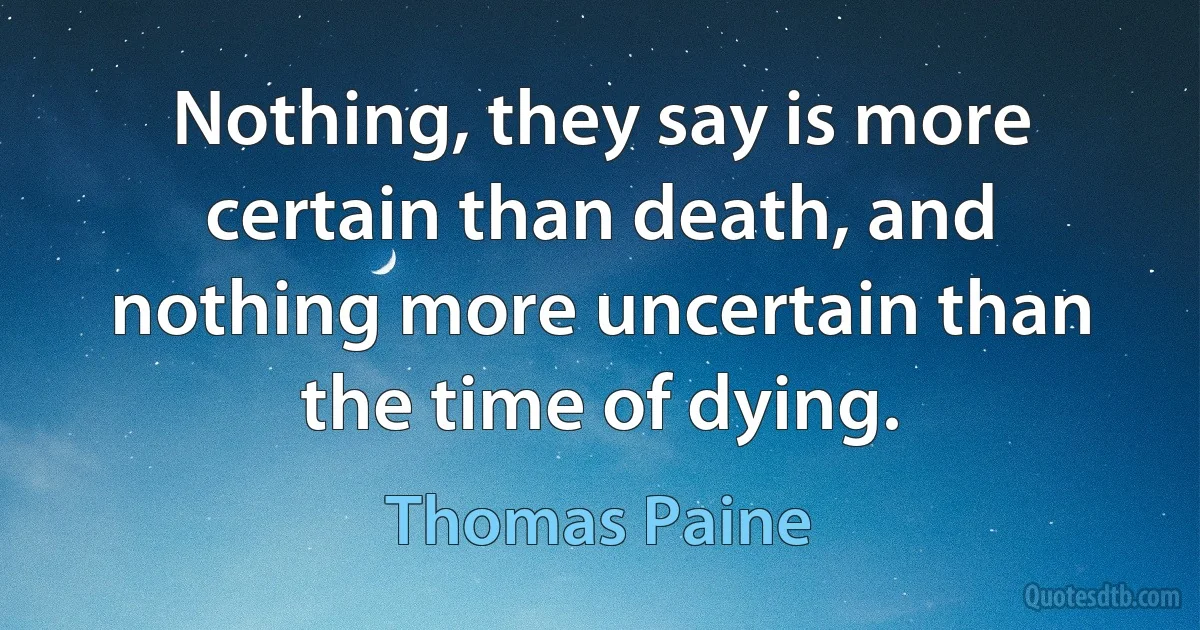 Nothing, they say is more certain than death, and nothing more uncertain than the time of dying. (Thomas Paine)