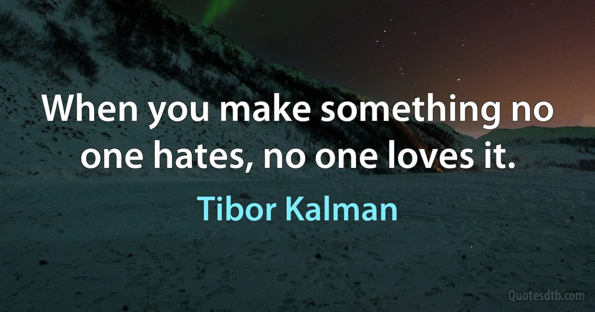 When you make something no one hates, no one loves it. (Tibor Kalman)