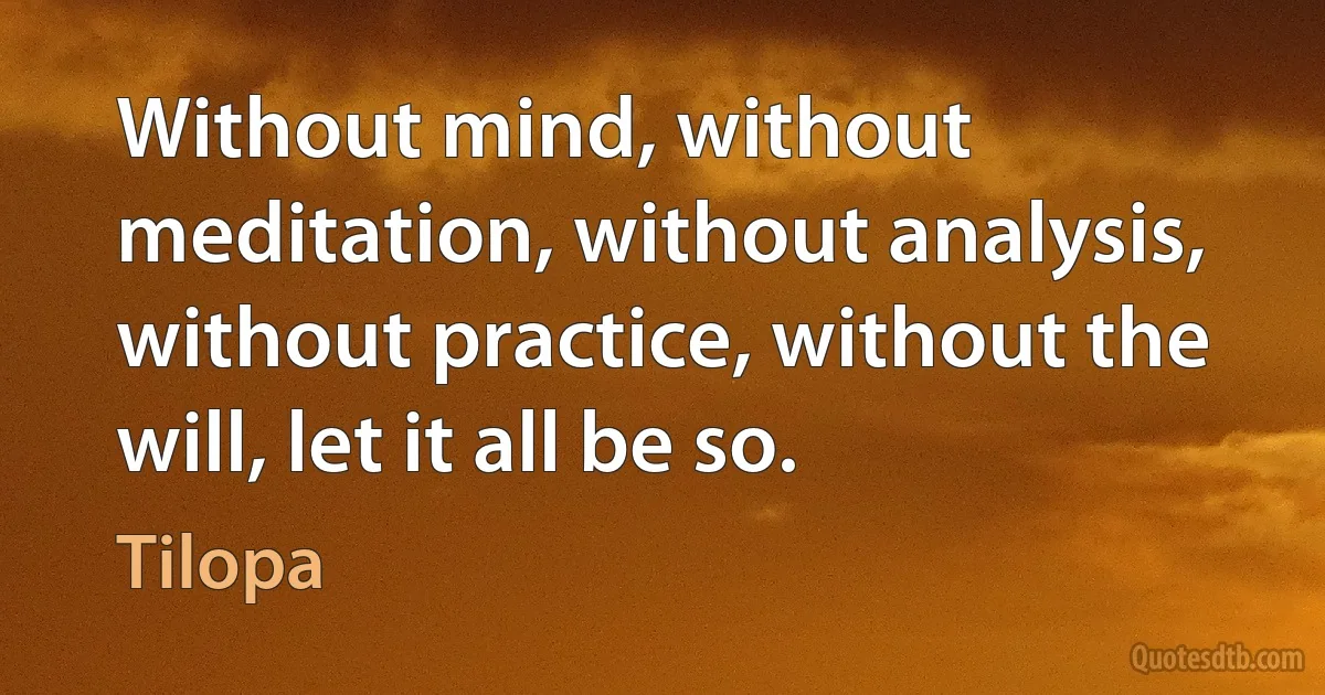 Without mind, without meditation, without analysis, without practice, without the will, let it all be so. (Tilopa)