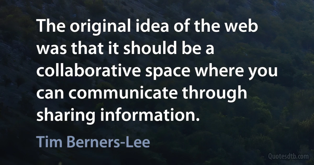 The original idea of the web was that it should be a collaborative space where you can communicate through sharing information. (Tim Berners-Lee)