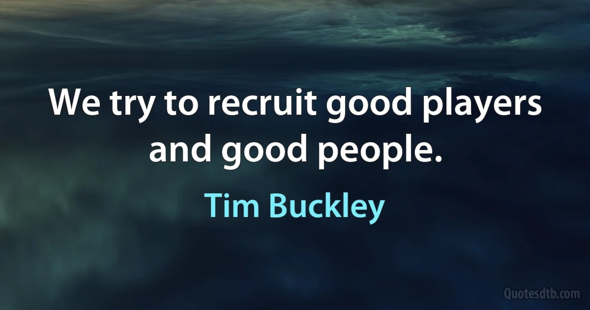 We try to recruit good players and good people. (Tim Buckley)