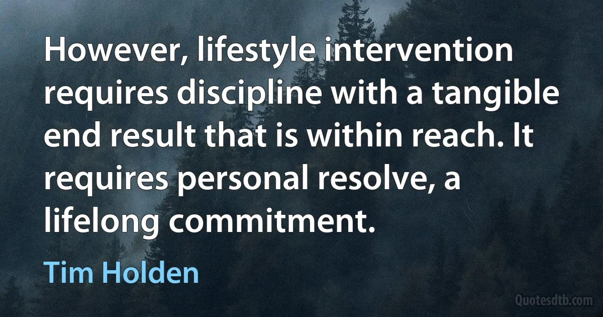 However, lifestyle intervention requires discipline with a tangible end result that is within reach. It requires personal resolve, a lifelong commitment. (Tim Holden)