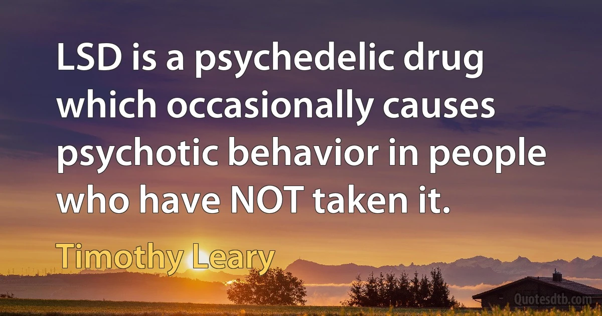 LSD is a psychedelic drug which occasionally causes psychotic behavior in people who have NOT taken it. (Timothy Leary)