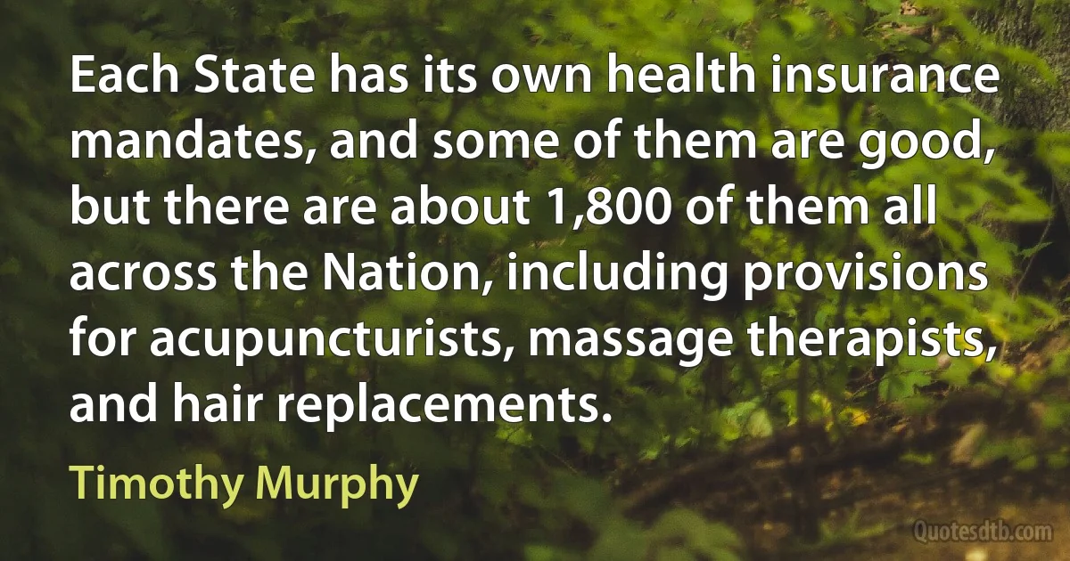 Each State has its own health insurance mandates, and some of them are good, but there are about 1,800 of them all across the Nation, including provisions for acupuncturists, massage therapists, and hair replacements. (Timothy Murphy)