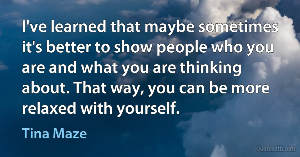 I've learned that maybe sometimes it's better to show people who you are and what you are thinking about. That way, you can be more relaxed with yourself. (Tina Maze)