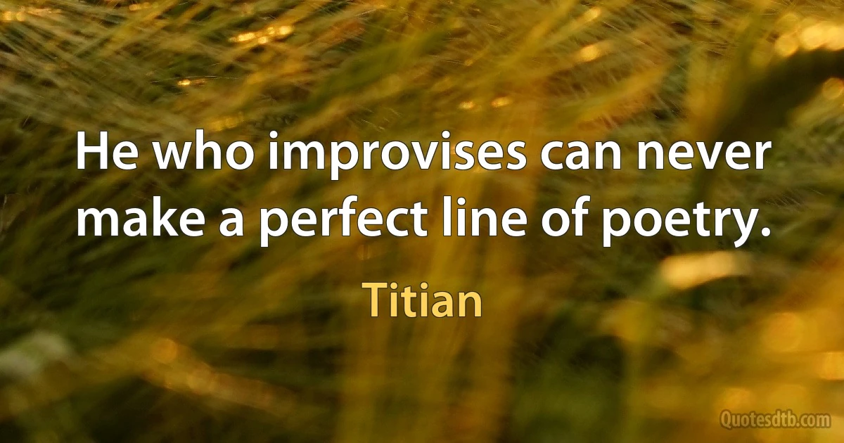 He who improvises can never make a perfect line of poetry. (Titian)