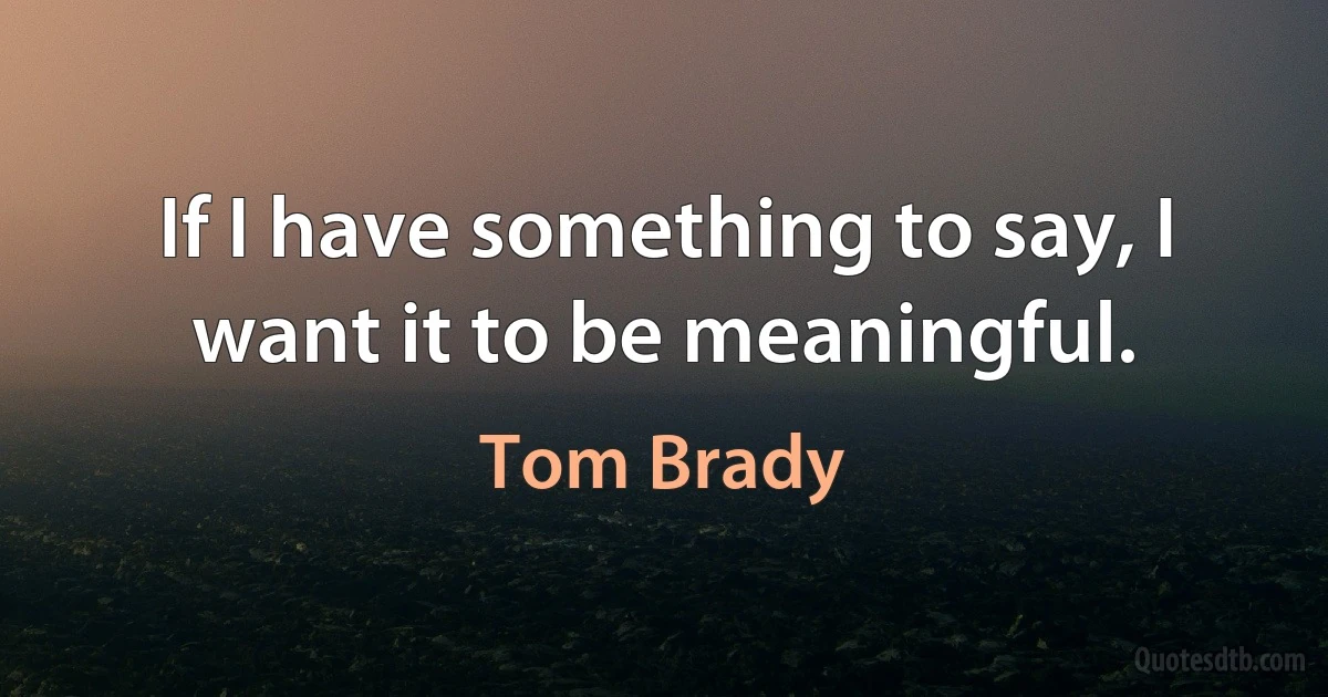 If I have something to say, I want it to be meaningful. (Tom Brady)