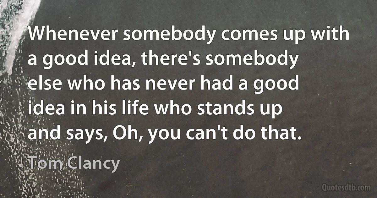 Whenever somebody comes up with a good idea, there's somebody else who has never had a good idea in his life who stands up and says, Oh, you can't do that. (Tom Clancy)