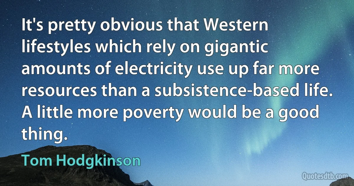 It's pretty obvious that Western lifestyles which rely on gigantic amounts of electricity use up far more resources than a subsistence-based life. A little more poverty would be a good thing. (Tom Hodgkinson)