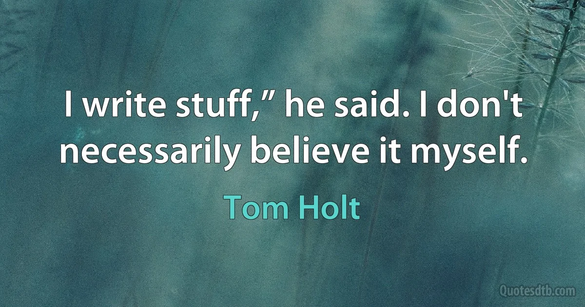 I write stuff,” he said. I don't necessarily believe it myself. (Tom Holt)