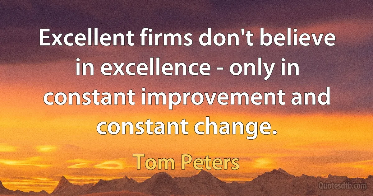 Excellent firms don't believe in excellence - only in constant improvement and constant change. (Tom Peters)