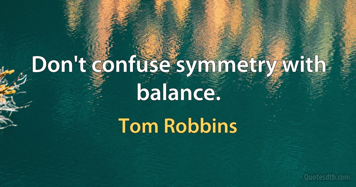 Don't confuse symmetry with balance. (Tom Robbins)