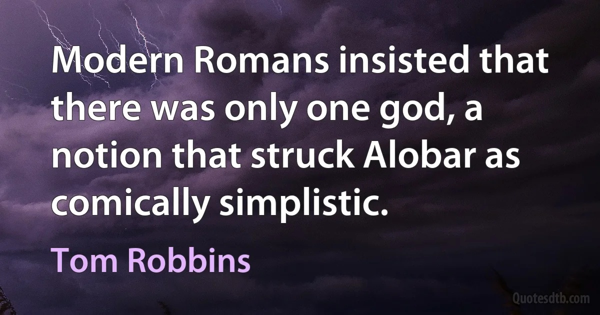 Modern Romans insisted that there was only one god, a notion that struck Alobar as comically simplistic. (Tom Robbins)