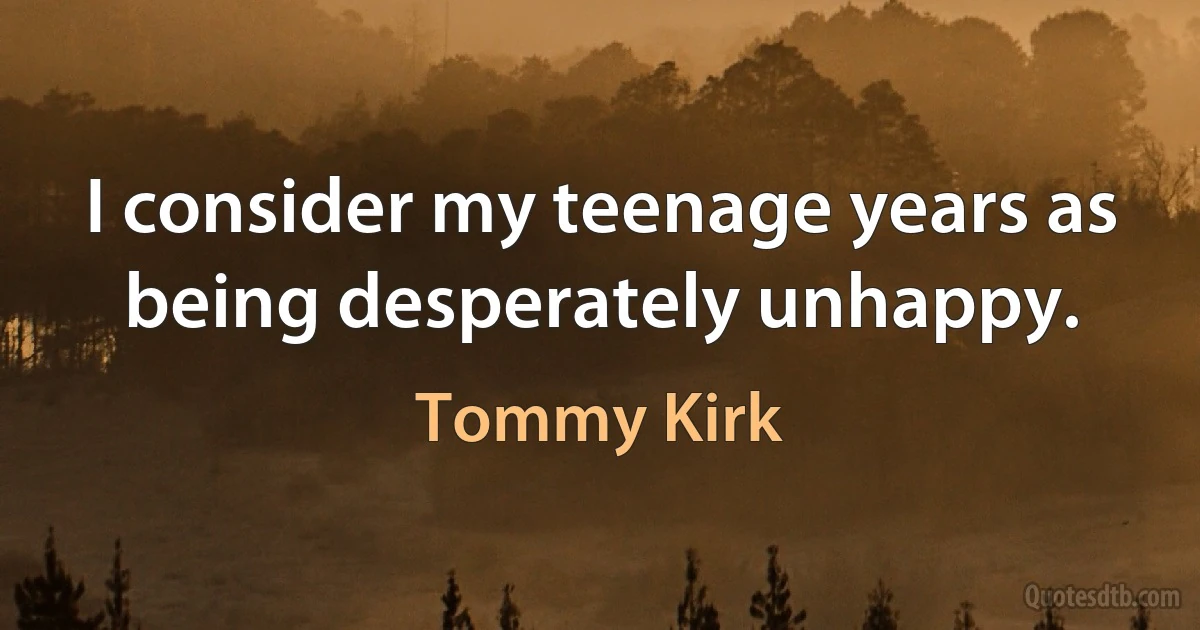 I consider my teenage years as being desperately unhappy. (Tommy Kirk)