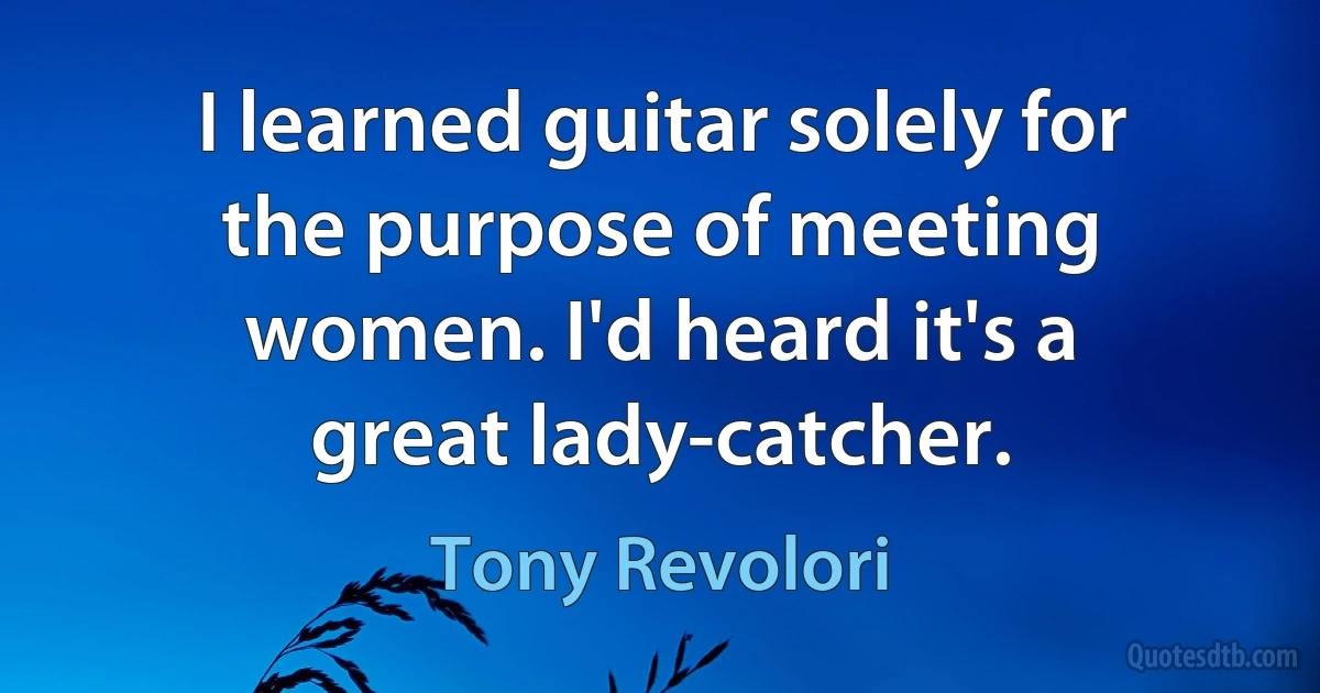 I learned guitar solely for the purpose of meeting women. I'd heard it's a great lady-catcher. (Tony Revolori)