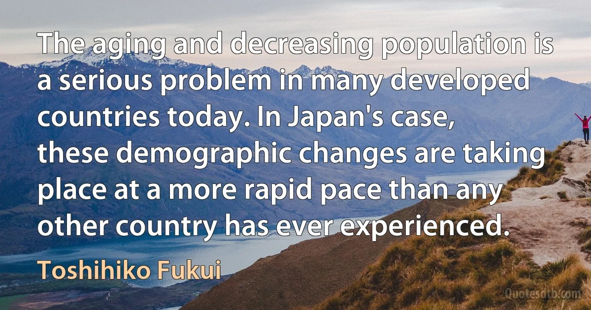 The aging and decreasing population is a serious problem in many developed countries today. In Japan's case, these demographic changes are taking place at a more rapid pace than any other country has ever experienced. (Toshihiko Fukui)