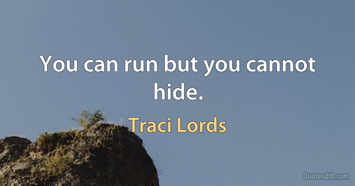 You can run but you cannot hide. (Traci Lords)