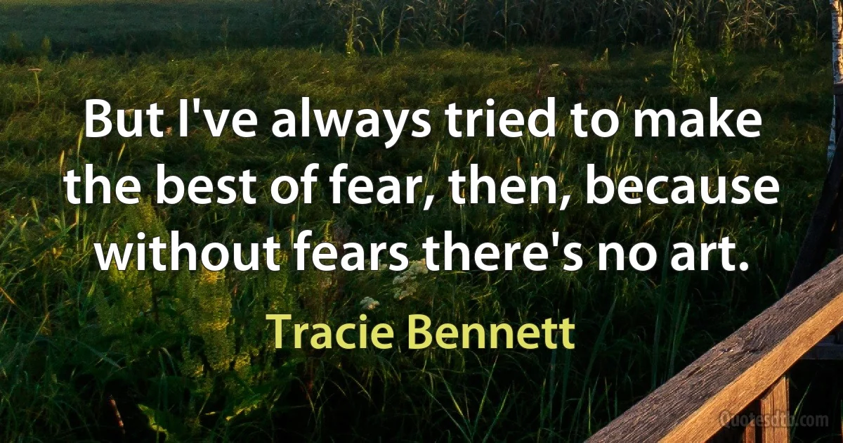 But I've always tried to make the best of fear, then, because without fears there's no art. (Tracie Bennett)