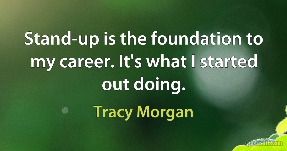 Stand-up is the foundation to my career. It's what I started out doing. (Tracy Morgan)