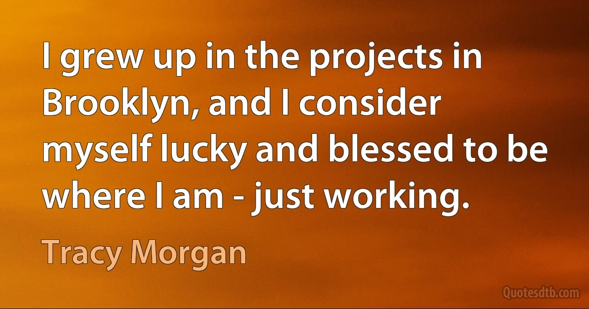 I grew up in the projects in Brooklyn, and I consider myself lucky and blessed to be where I am - just working. (Tracy Morgan)