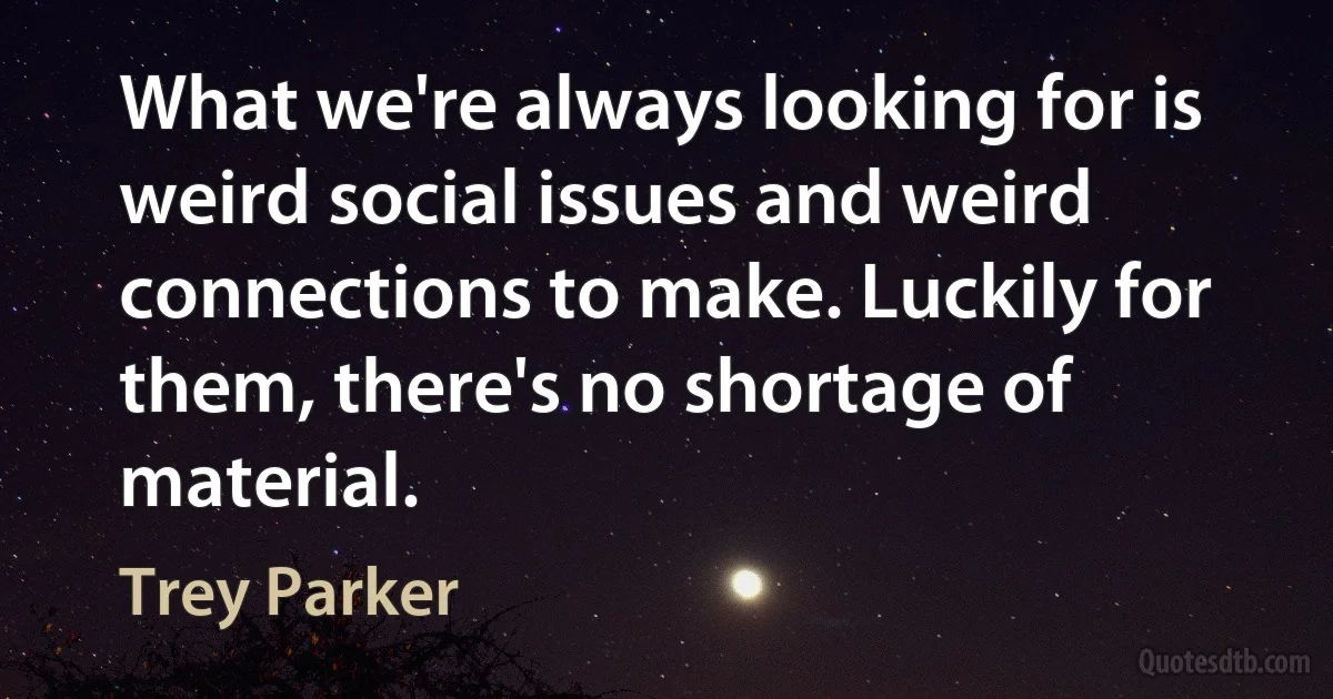 What we're always looking for is weird social issues and weird connections to make. Luckily for them, there's no shortage of material. (Trey Parker)