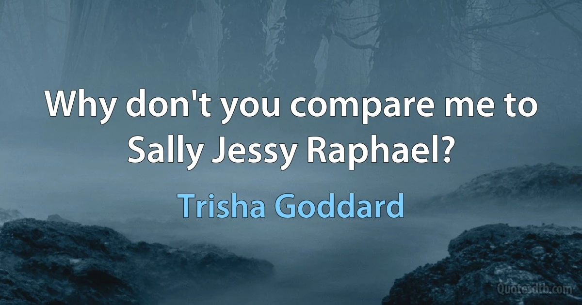 Why don't you compare me to Sally Jessy Raphael? (Trisha Goddard)