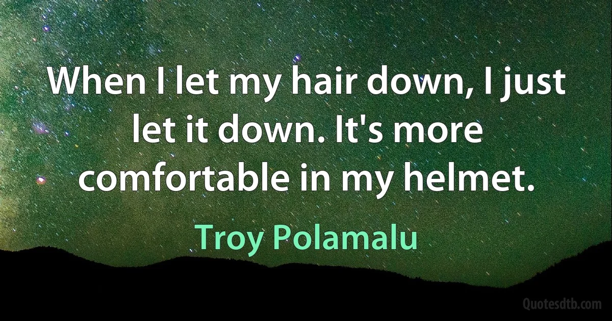 When I let my hair down, I just let it down. It's more comfortable in my helmet. (Troy Polamalu)