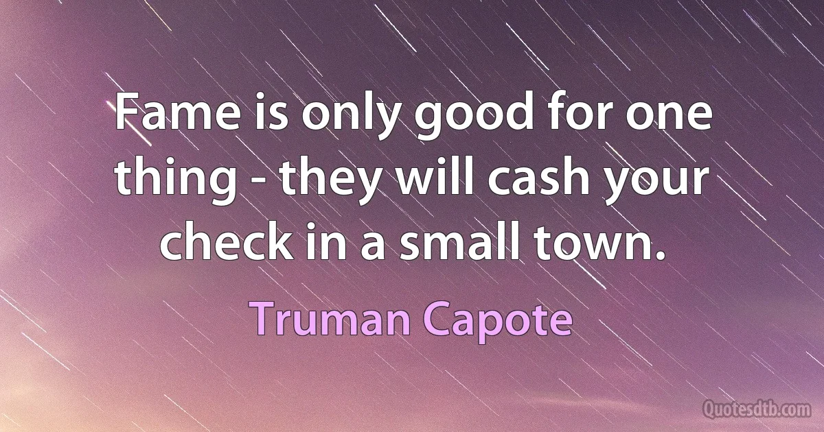 Fame is only good for one thing - they will cash your check in a small town. (Truman Capote)