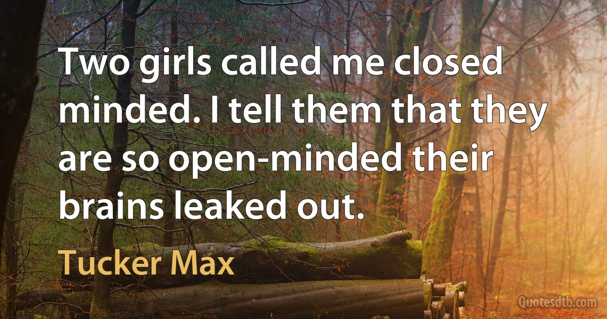 Two girls called me closed minded. I tell them that they are so open-minded their brains leaked out. (Tucker Max)