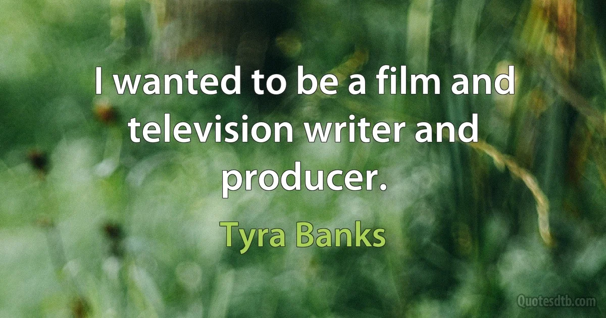 I wanted to be a film and television writer and producer. (Tyra Banks)