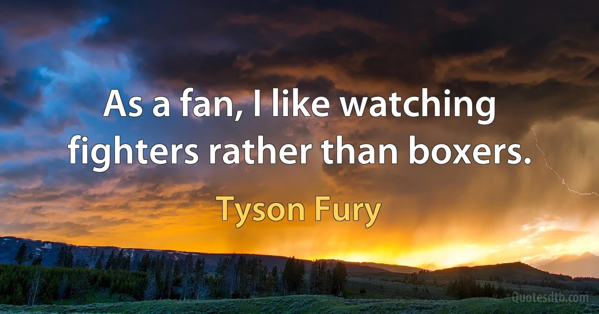 As a fan, I like watching fighters rather than boxers. (Tyson Fury)