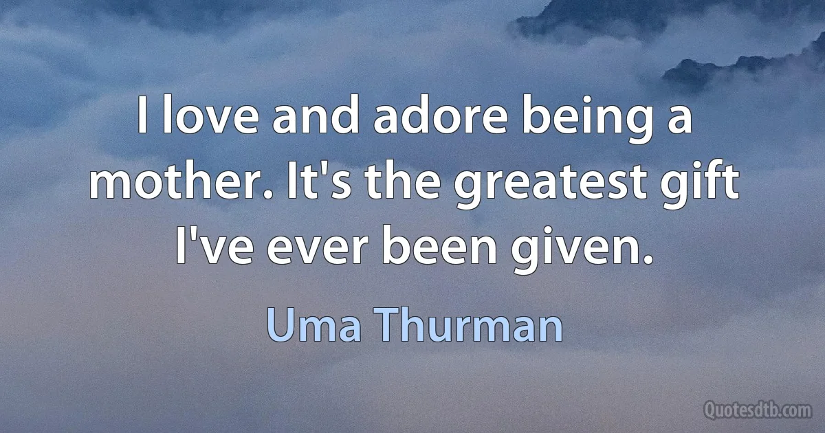 I love and adore being a mother. It's the greatest gift I've ever been given. (Uma Thurman)