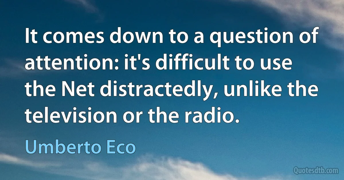 It comes down to a question of attention: it's difficult to use the Net distractedly, unlike the television or the radio. (Umberto Eco)