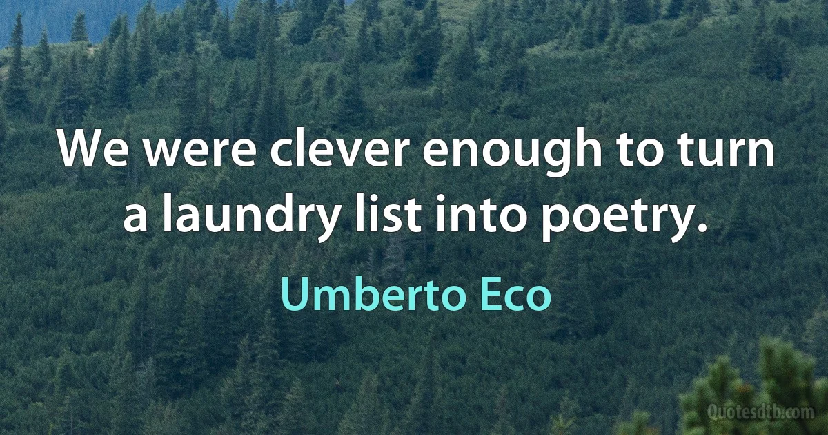 We were clever enough to turn a laundry list into poetry. (Umberto Eco)